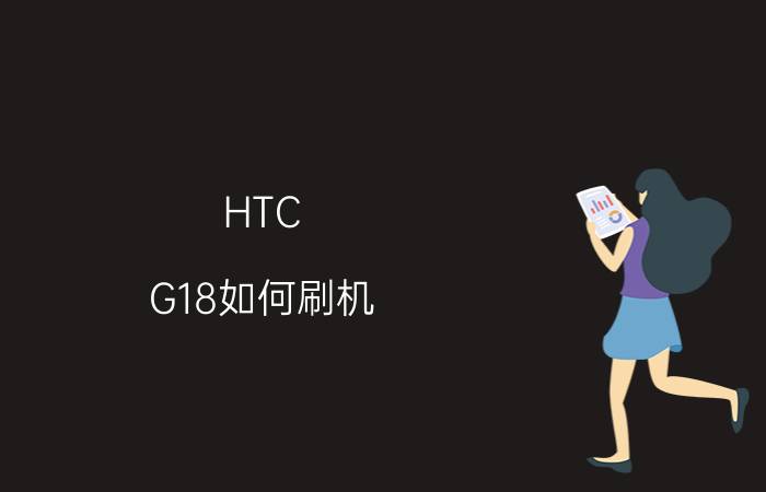 HTC G18如何刷机 HTC G18刷机步骤介绍【教程】